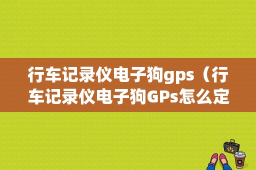 行车记录仪电子狗gps（行车记录仪电子狗GPs怎么定位）