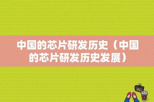 中国的芯片研发历史（中国的芯片研发历史发展）