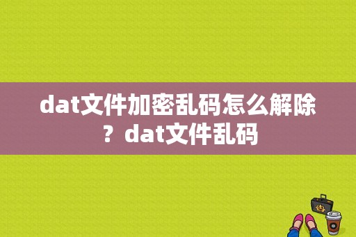 dat文件加密乱码怎么解除？dat文件乱码