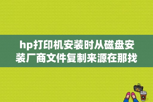 hp打印机安装时从磁盘安装厂商文件复制来源在那找？制造商文件复制来源-图1