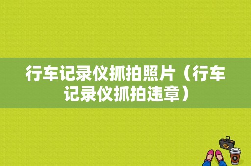 行车记录仪抓拍照片（行车记录仪抓拍违章）