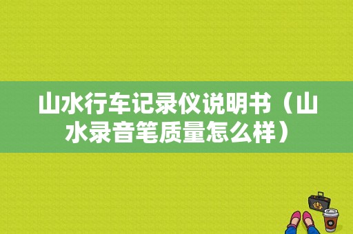 山水行车记录仪说明书（山水录音笔质量怎么样）-图1