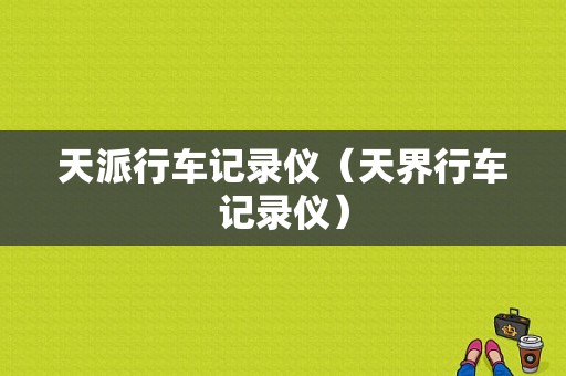 天派行车记录仪（天界行车记录仪）