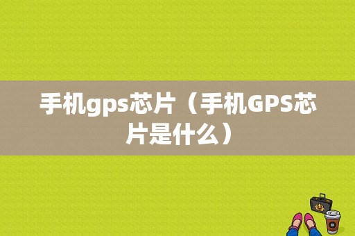 手机gps芯片（手机GPS芯片是什么）