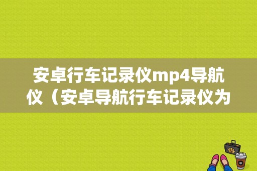 安卓行车记录仪mp4导航仪（安卓导航行车记录仪为什么不显示在屏幕上）