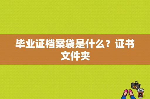 毕业证档案袋是什么？证书文件夹