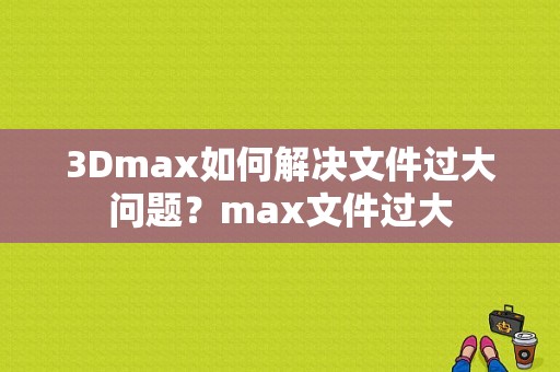 3Dmax如何解决文件过大问题？max文件过大