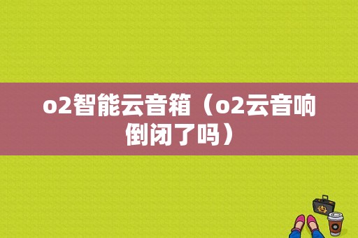 o2智能云音箱（o2云音响倒闭了吗）