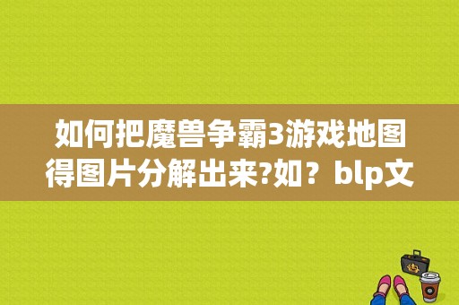 如何把魔兽争霸3游戏地图得图片分解出来?如？blp文件