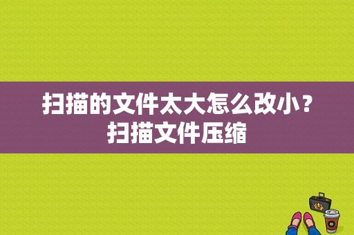 扫描的文件太大怎么改小？扫描文件压缩