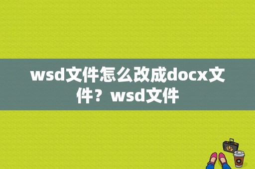 wsd文件怎么改成docx文件？wsd文件