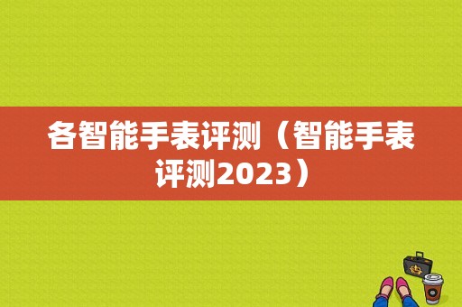 各智能手表评测（智能手表评测2023）