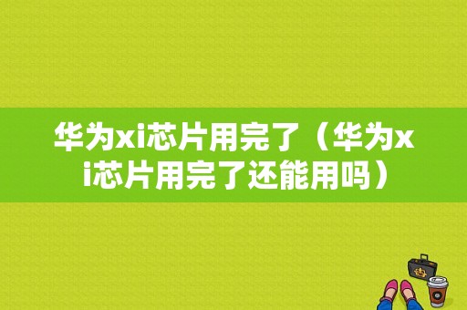 华为xi芯片用完了（华为xi芯片用完了还能用吗）