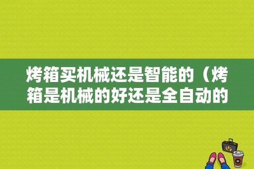 烤箱买机械还是智能的（烤箱是机械的好还是全自动的好）