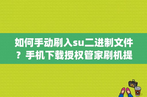 如何手动刷入su二进制文件？手机下载授权管家刷机提示要手动输入su二进制文件……我的手机华为p7？手动刷su二进制文件