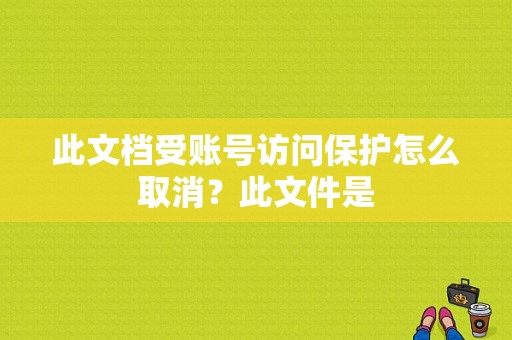 此文档受账号访问保护怎么取消？此文件是