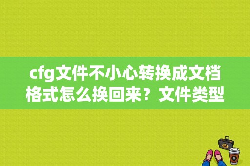 cfg文件不小心转换成文档格式怎么换回来？文件类型恢复