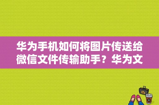 华为手机如何将图片传送给微信文件传输助手？华为文件助手