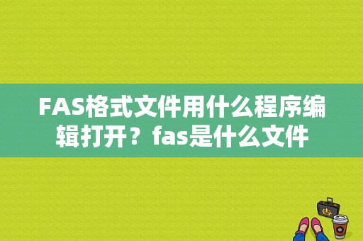 FAS格式文件用什么程序编辑打开？fas是什么文件
