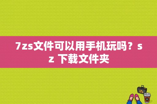 7zs文件可以用手机玩吗？sz 下载文件夹