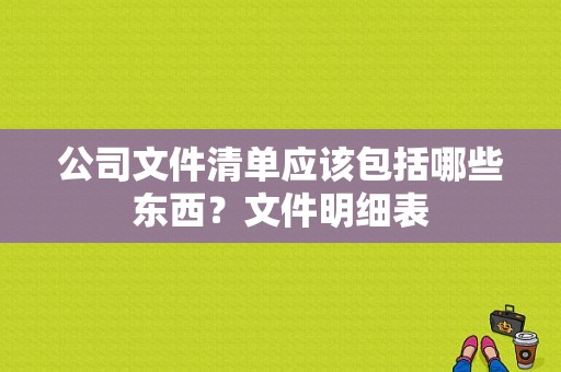 公司文件清单应该包括哪些东西？文件明细表