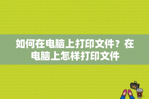 如何在电脑上打印文件？在电脑上怎样打印文件