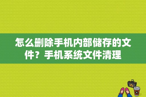 怎么删除手机内部储存的文件？手机系统文件清理
