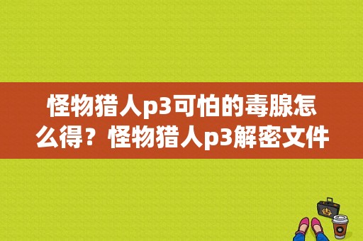 怪物猎人p3可怕的毒腺怎么得？怪物猎人p3解密文件-图1