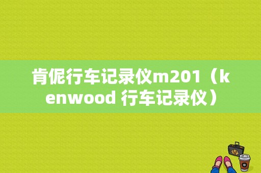 肯伲行车记录仪m201（kenwood 行车记录仪）-图1