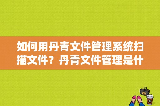 如何用丹青文件管理系统扫描文件？丹青文件管理是什么