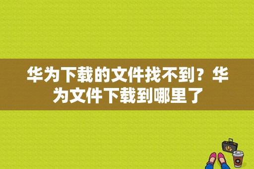 华为下载的文件找不到？华为文件下载到哪里了