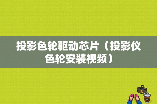 投影色轮驱动芯片（投影仪色轮安装视频）