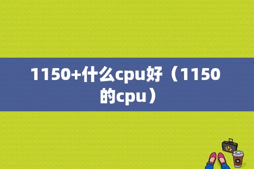 1150+什么cpu好（1150 的cpu）