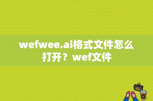 wefwee.ai格式文件怎么打开？wef文件