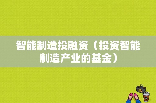 智能制造投融资（投资智能制造产业的基金）