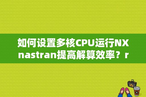 如何设置多核CPU运行NXnastran提高解算效率？rcf文件