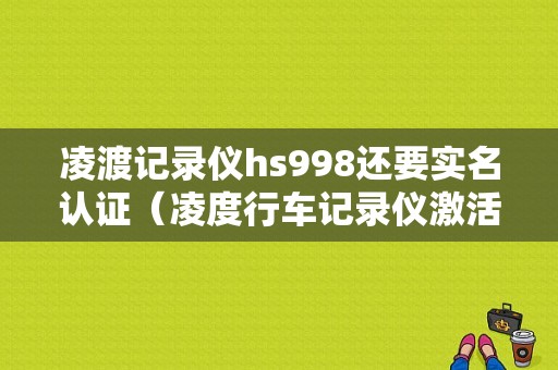 凌渡记录仪hs998还要实名认证（凌度行车记录仪激活设备）