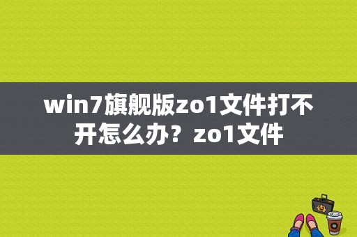 win7旗舰版zo1文件打不开怎么办？zo1文件