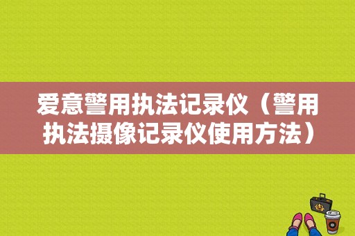 爱意警用执法记录仪（警用执法摄像记录仪使用方法）