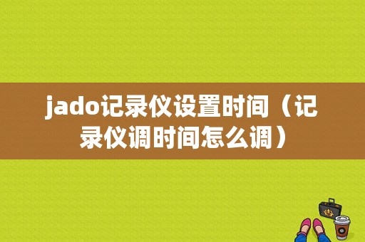 jado记录仪设置时间（记录仪调时间怎么调）