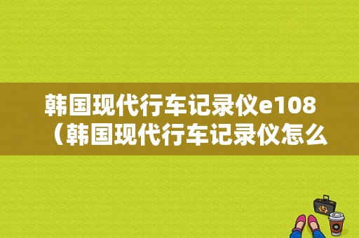 韩国现代行车记录仪e108（韩国现代行车记录仪怎么样）