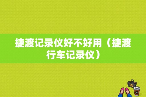 捷渡记录仪好不好用（捷渡行车记录仪）