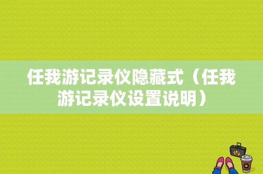 任我游记录仪隐藏式（任我游记录仪设置说明）