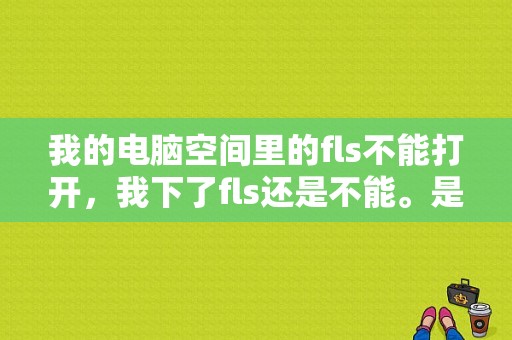 我的电脑空间里的fls不能打开，我下了fls还是不能。是怎么回事？fls文件