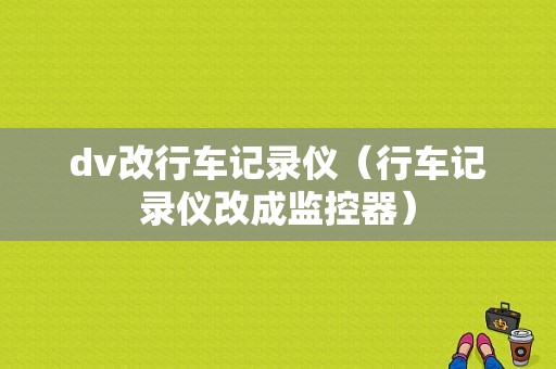 dv改行车记录仪（行车记录仪改成监控器）