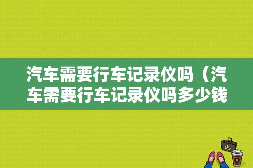 汽车需要行车记录仪吗（汽车需要行车记录仪吗多少钱）