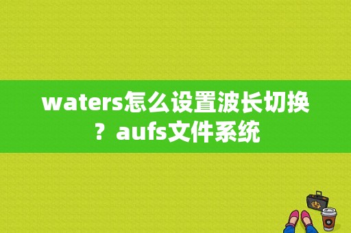 waters怎么设置波长切换？aufs文件系统