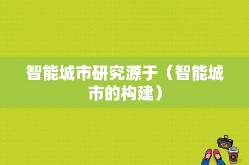 智能城市研究源于（智能城市的构建）