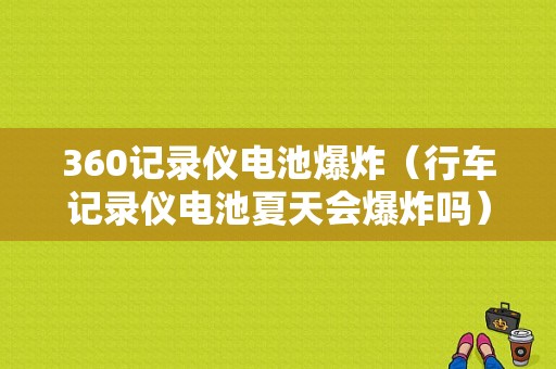 360记录仪电池爆炸（行车记录仪电池夏天会爆炸吗）