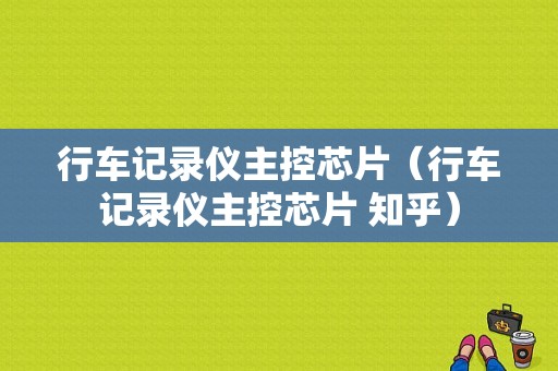 行车记录仪主控芯片（行车记录仪主控芯片 知乎）